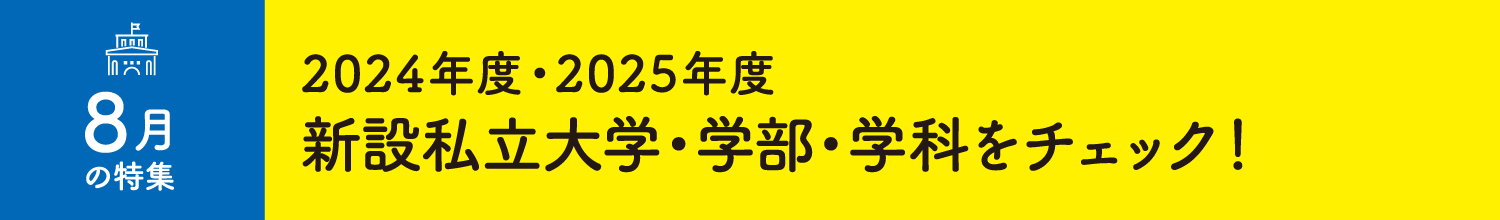 8月の特集 2024年度・2025年度 新設私⽴⼤学・学部・学科をチェック！