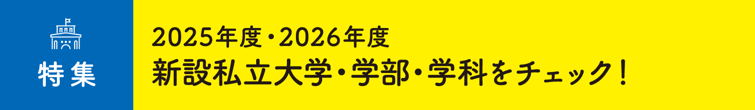 特集 2025年度・2026年度 新設私立大学・学部・学科をチェック！